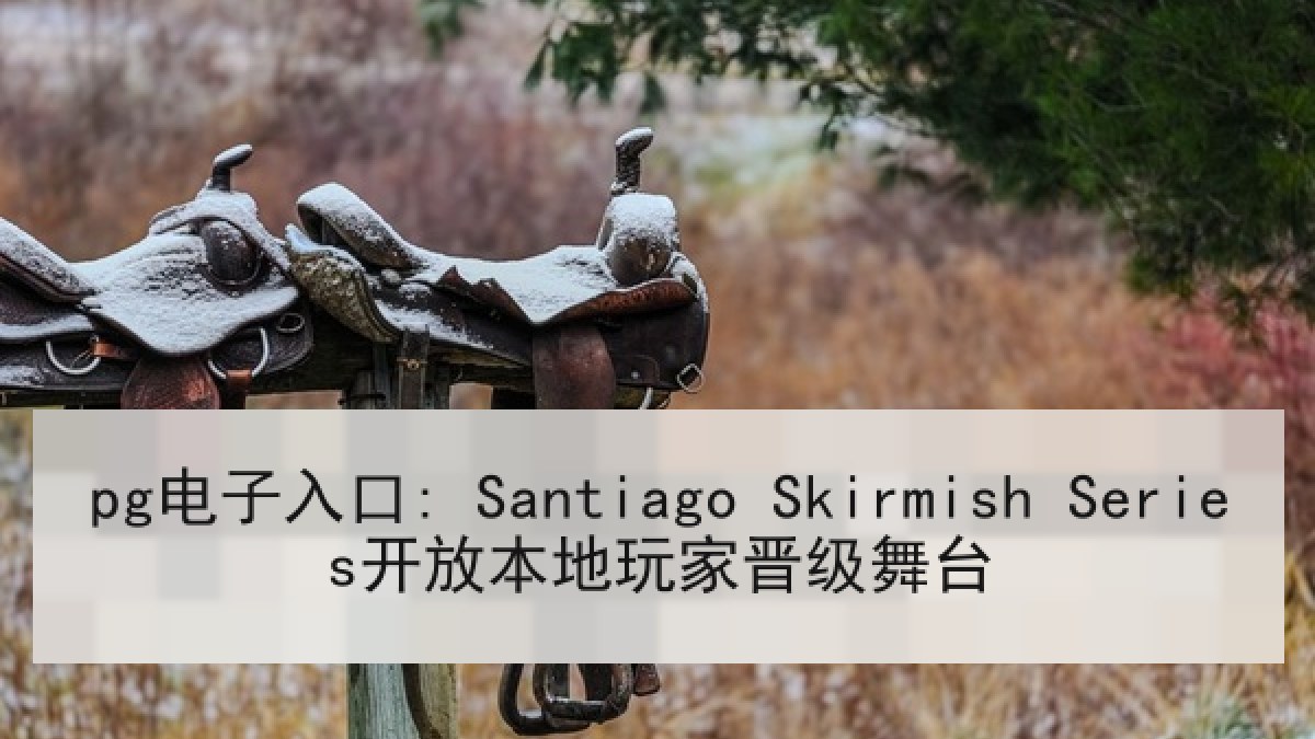 pg电子入口: Santiago Skirmish Series开放本地玩家晋级舞台 pg电子入口: Santiago Skirmish Series开放本地玩家晋级舞台