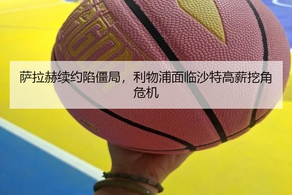 萨拉赫续约陷僵局，利物浦面临沙特高薪挖角危机