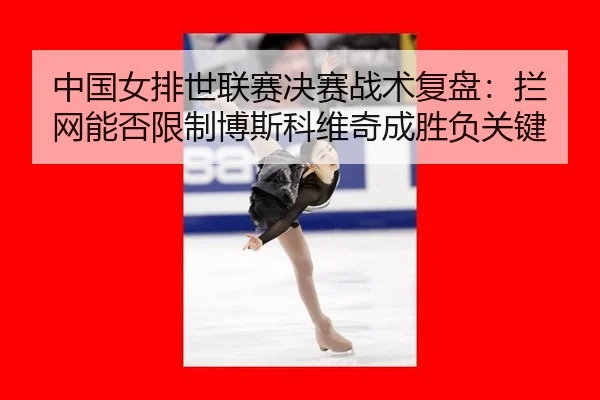 中国女排世联赛决赛战术复盘：拦网能否限制博斯科维奇成胜负关键