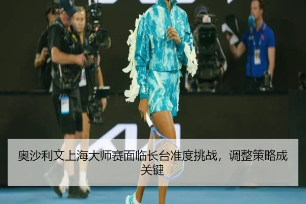 ao-sha-li-wen-shang-hai-da-shi-sai-mian-lin-zhang-tai-zhun-du-tiao-zhan-tiao-zheng-ce-lve-cheng-guan-jian-2-261.jpg