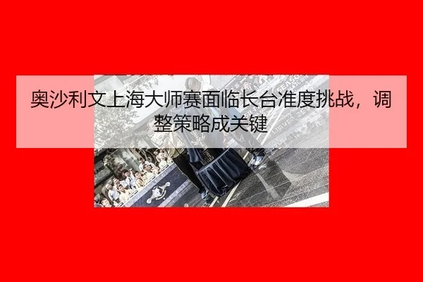 奥沙利文上海大师赛面临长台准度挑战，调整策略成关键