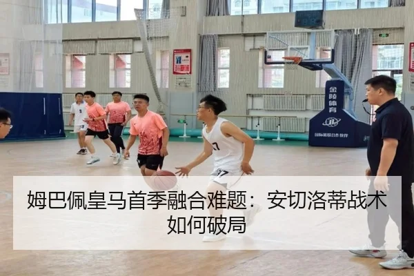姆巴佩皇马首季融合难题：安切洛蒂战术如何破局