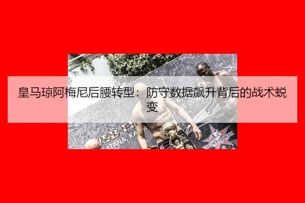 皇马琼阿梅尼后腰转型：防守数据飙升背后的战术蜕变
