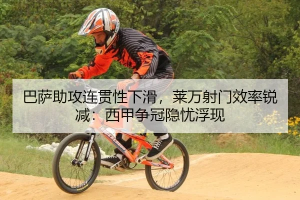 巴萨助攻连贯性下滑，莱万射门效率锐减：西甲争冠隐忧浮现