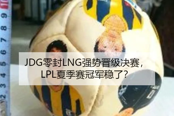 JDG零封LNG强势晋级决赛，LPL夏季赛冠军稳了？