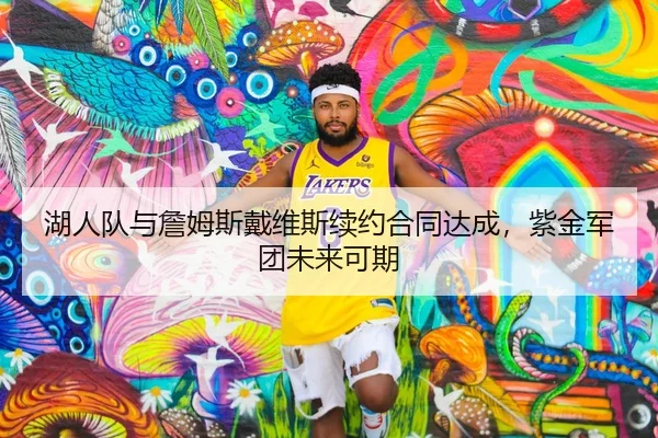 湖人队与詹姆斯戴维斯续约合同达成，紫金军团未来可期