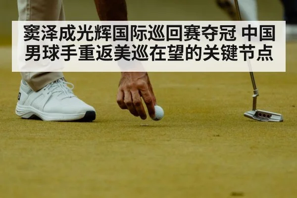 窦泽成光辉国际巡回赛夺冠 中国男球手重返美巡在望的关键节点