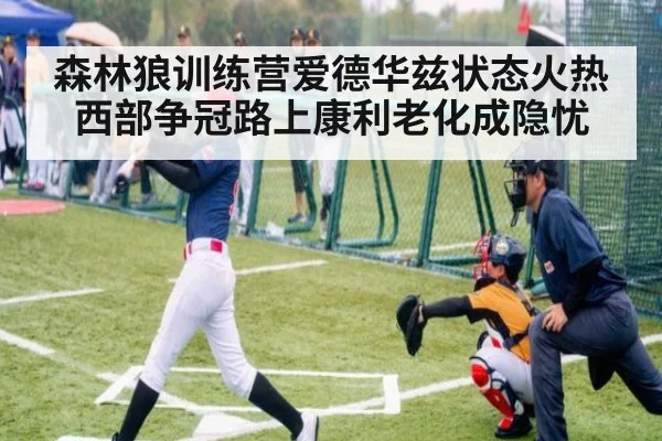森林狼训练营爱德华兹状态火热西部争冠路上康利老化成隐忧