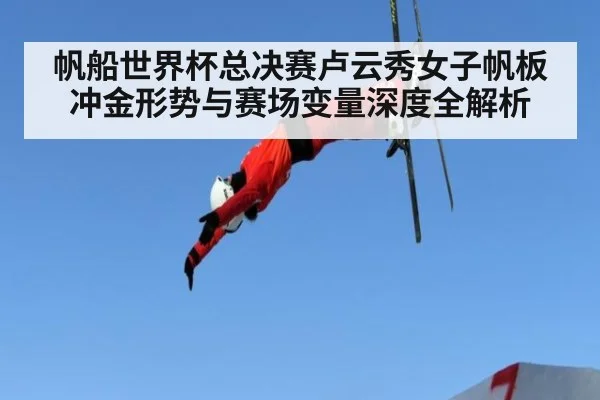 帆船世界杯总决赛卢云秀女子帆板冲金形势与赛场变量深度全解析
